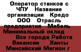 Оператор станков с ЧПУ › Название организации ­ Кредо, ООО › Отрасль предприятия ­ Мебель › Минимальный оклад ­ 60 000 - Все города Работа » Вакансии   . Ханты-Мансийский,Мегион г.